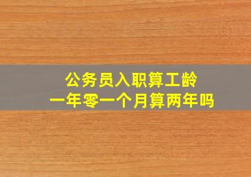 公务员入职算工龄 一年零一个月算两年吗